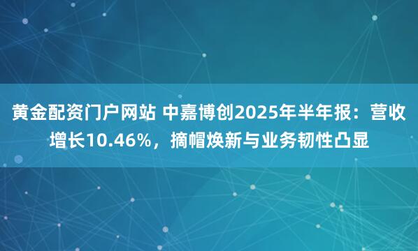 黄金配资门户网站 中嘉博创2025年半年报：营收增长10.46%，摘帽焕新与业务韧性凸显