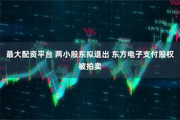 最大配资平台 两小股东拟退出 东方电子支付股权被拍卖