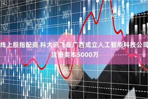 线上股指配资 科大讯飞在广西成立人工智能科技公司 注册资本5000万
