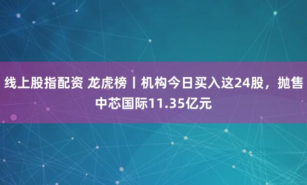 线上股指配资 龙虎榜丨机构今日买入这24股，抛售中芯国际11.35亿元