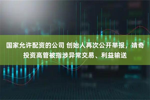 国家允许配资的公司 创始人再次公开举报，靖奇投资高管被指涉异常交易、利益输送