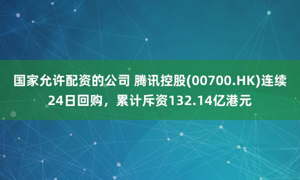 国家允许配资的公司 腾讯控股(00700.HK)连续24日回购，累计斥资132.14亿港元