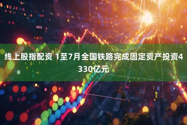 线上股指配资 1至7月全国铁路完成固定资产投资4330亿元
