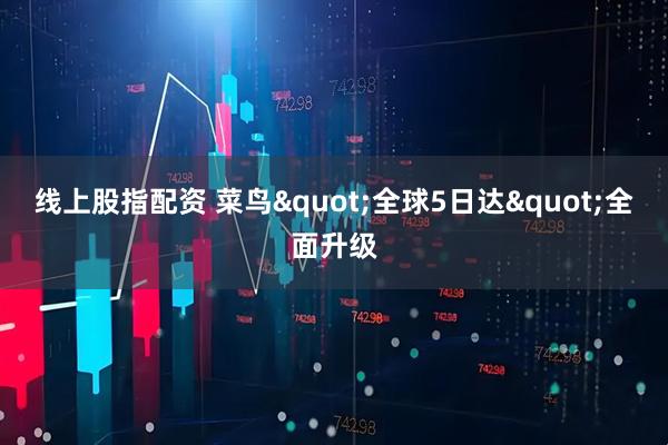 线上股指配资 菜鸟&quot;全球5日达&quot;全面升级
