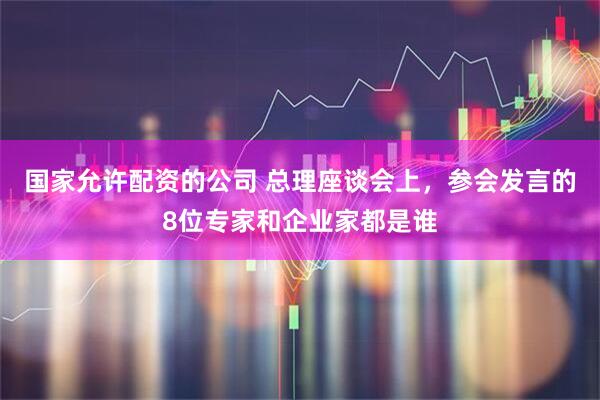 国家允许配资的公司 总理座谈会上，参会发言的8位专家和企业家都是谁