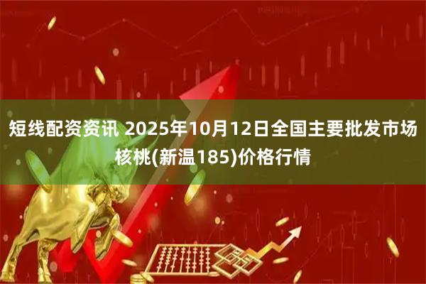 短线配资资讯 2025年10月12日全国主要批发市场核桃(新温185)价格行情