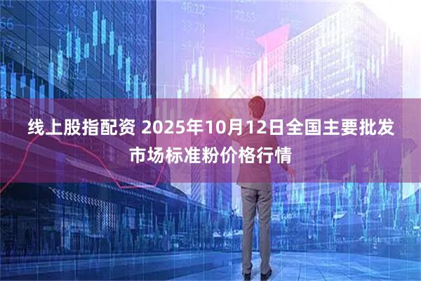 线上股指配资 2025年10月12日全国主要批发市场标准粉价格行情