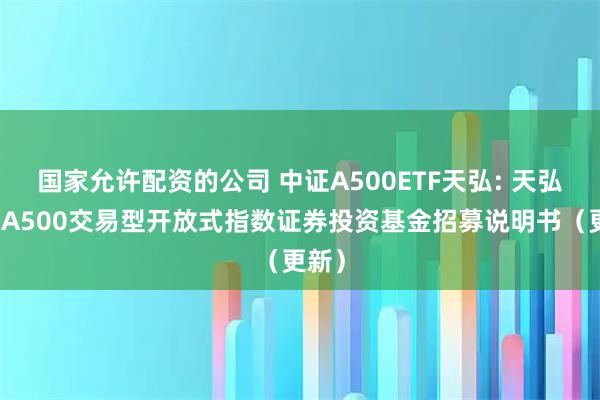 国家允许配资的公司 中证A500ETF天弘: 天弘中证A500交易型开放式指数证券投资基金招募说明书（更新）