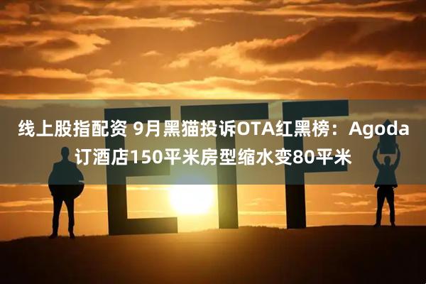 线上股指配资 9月黑猫投诉OTA红黑榜：Agoda订酒店150平米房型缩水变80平米