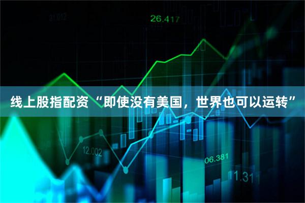 线上股指配资 “即使没有美国，世界也可以运转”