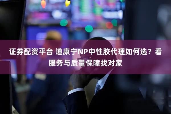 证券配资平台 道康宁NP中性胶代理如何选？看服务与质量保障找对家
