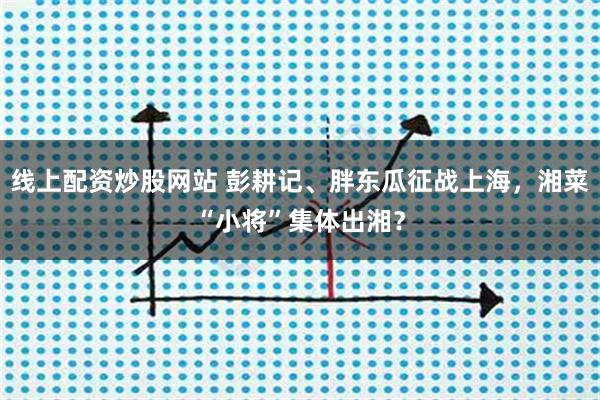 线上配资炒股网站 彭耕记、胖东瓜征战上海，湘菜“小将”集体出湘？
