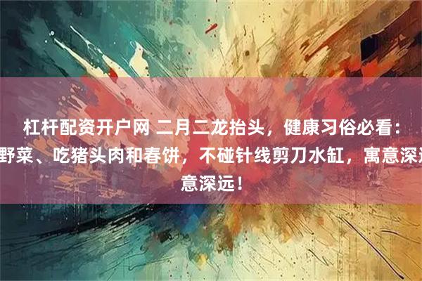 杠杆配资开户网 二月二龙抬头，健康习俗必看：采野菜、吃猪头肉和春饼，不碰针线剪刀水缸，寓意深远！