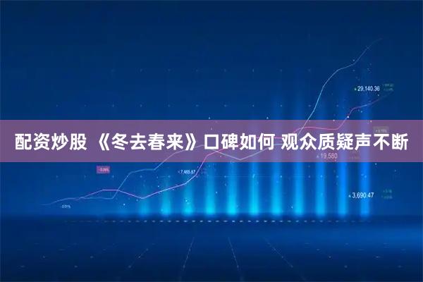 配资炒股 《冬去春来》口碑如何 观众质疑声不断