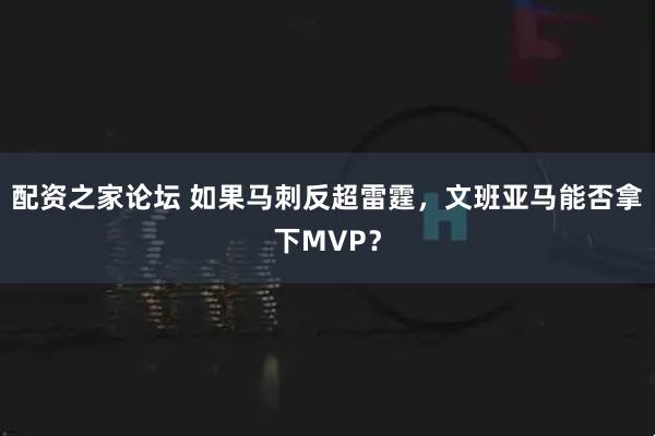 配资之家论坛 如果马刺反超雷霆，文班亚马能否拿下MVP？