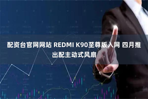 配资台官网网站 REDMI K90至尊版入网 四月推出配主动式风扇
