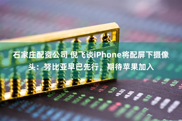 石家庄配资公司 倪飞谈iPhone将配屏下摄像头：努比亚早已先行，期待苹果加入