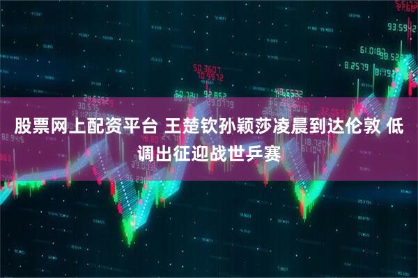 股票网上配资平台 王楚钦孙颖莎凌晨到达伦敦 低调出征迎战世乒赛