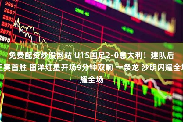 免费配资炒股网站 U15国足2-0意大利！建队后正赛首胜 留洋红星开场9分钟双响 一条龙 沙明闪耀全场