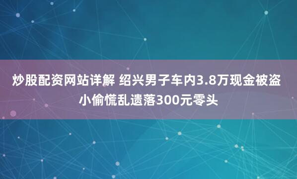 炒股配资网站详解 绍兴男子车内3.8万现金被盗 小偷慌乱遗落300元零头