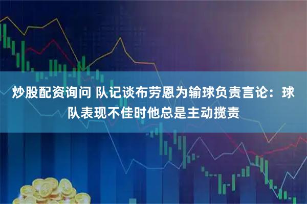 炒股配资询问 队记谈布劳恩为输球负责言论：球队表现不佳时他总是主动揽责