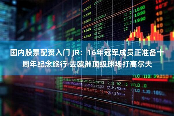 国内股票配资入门 JR：16年冠军成员正准备十周年纪念旅行 去欧洲顶级球场打高尔夫