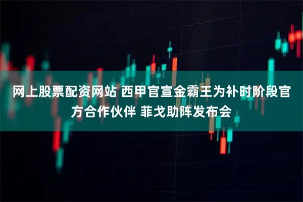 网上股票配资网站 西甲官宣金霸王为补时阶段官方合作伙伴 菲戈助阵发布会