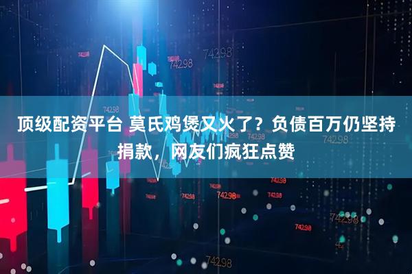 顶级配资平台 莫氏鸡煲又火了？负债百万仍坚持捐款，网友们疯狂点赞