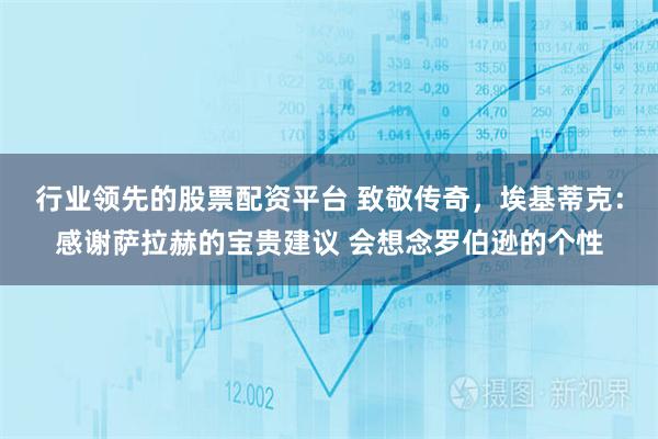 行业领先的股票配资平台 致敬传奇，埃基蒂克：感谢萨拉赫的宝贵建议 会想念罗伯逊的个性