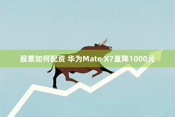 股票如何配资 华为Mate X7直降1000元
