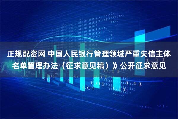 正规配资网 中国人民银行管理领域严重失信主体名单管理办法（征求意见稿）》公开征求意见