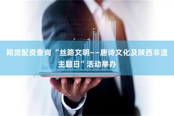 期货配资查询 “丝路文明——唐诗文化及陕西非遗主题日”活动举办