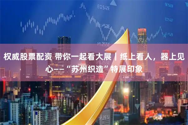 权威股票配资 带你一起看大展｜纸上看人，器上见心——“苏州织造”特展印象