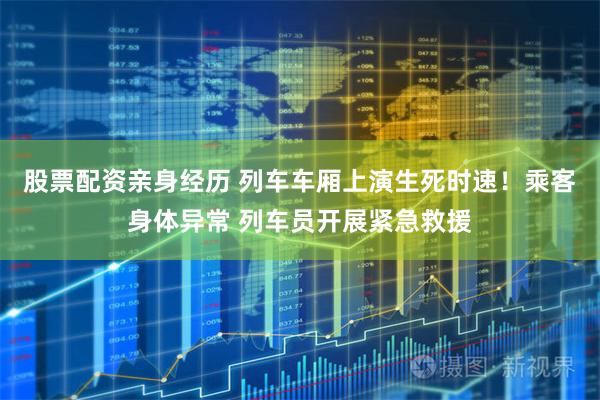 股票配资亲身经历 列车车厢上演生死时速！乘客身体异常 列车员开展紧急救援