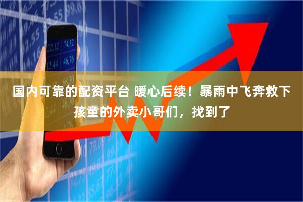 国内可靠的配资平台 暖心后续!暴雨中飞奔救下孩童的外卖小哥们,找到了