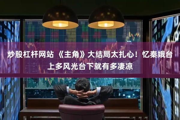 炒股杠杆网站 《主角》大结局太扎心！忆秦娥台上多风光台下就有多凄凉