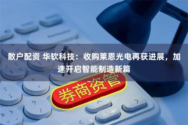 散户配资 华软科技：收购莱恩光电再获进展，加速开启智能制造新篇