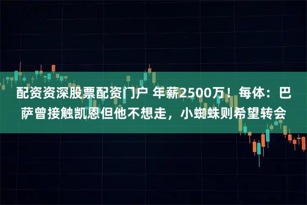 配资资深股票配资门户 年薪2500万！每体：巴萨曾接触凯恩但他不想走，小蜘蛛则希望转会