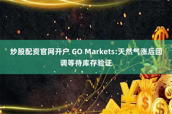 炒股配资官网开户 GO Markets:天然气涨后回调等待库存验证