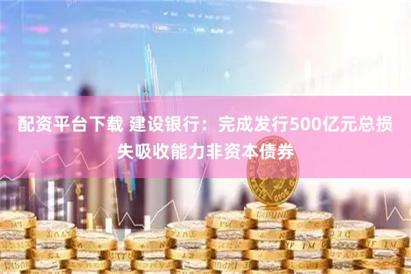 配资平台下载 建设银行：完成发行500亿元总损失吸收能力非资本债券